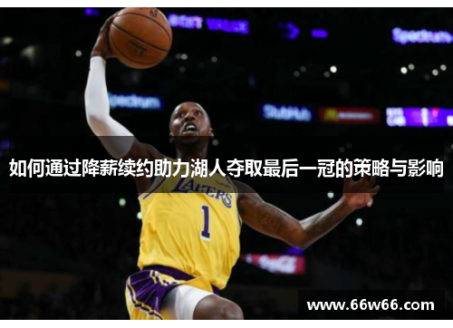 如何通过降薪续约助力湖人夺取最后一冠的策略与影响 如何通过降薪续约助力湖人夺取最后一冠的策略与影响