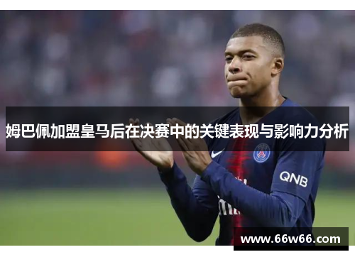 姆巴佩加盟皇马后在决赛中的关键表现与影响力分析