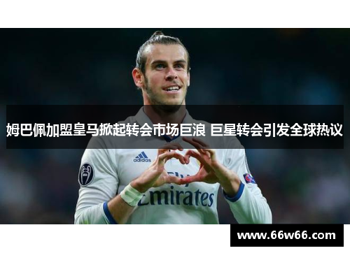 姆巴佩加盟皇马掀起转会市场巨浪 巨星转会引发全球热议