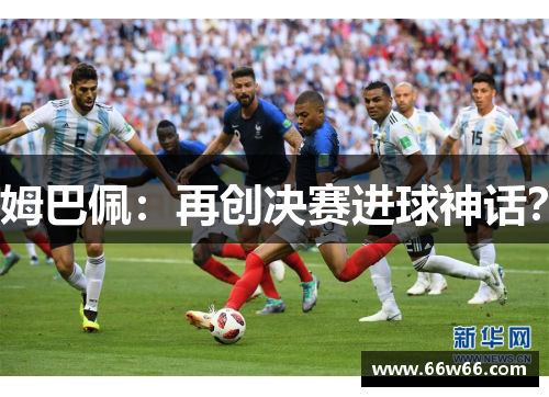 姆巴佩：再创决赛进球神话？