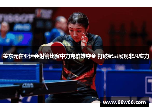 姜东元在亚运会射箭比赛中力克群雄夺金 打破纪录展现非凡实力