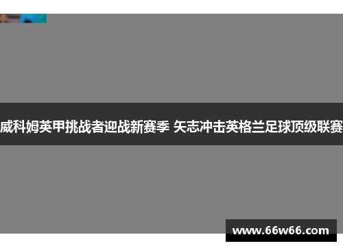 威科姆英甲挑战者迎战新赛季 矢志冲击英格兰足球顶级联赛